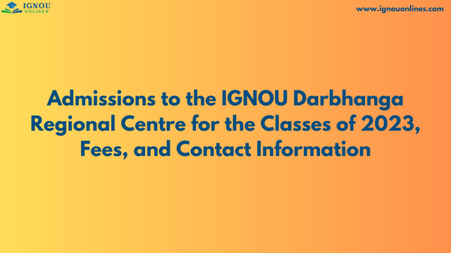 Admissions to the IGNOU Darbhanga Regional Centre for the Classes of 2023, Fees, and Contact Information